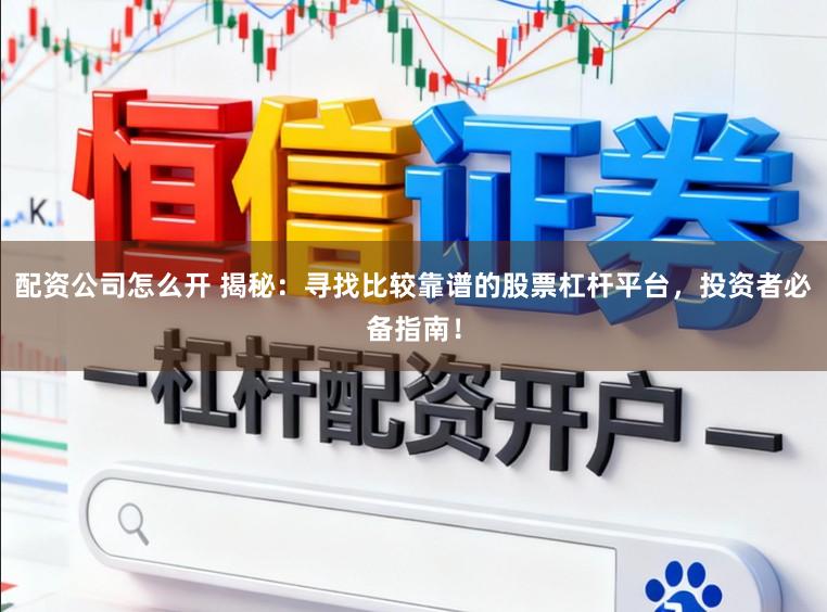 配资公司怎么开 揭秘：寻找比较靠谱的股票杠杆平台，投资者必备指南！