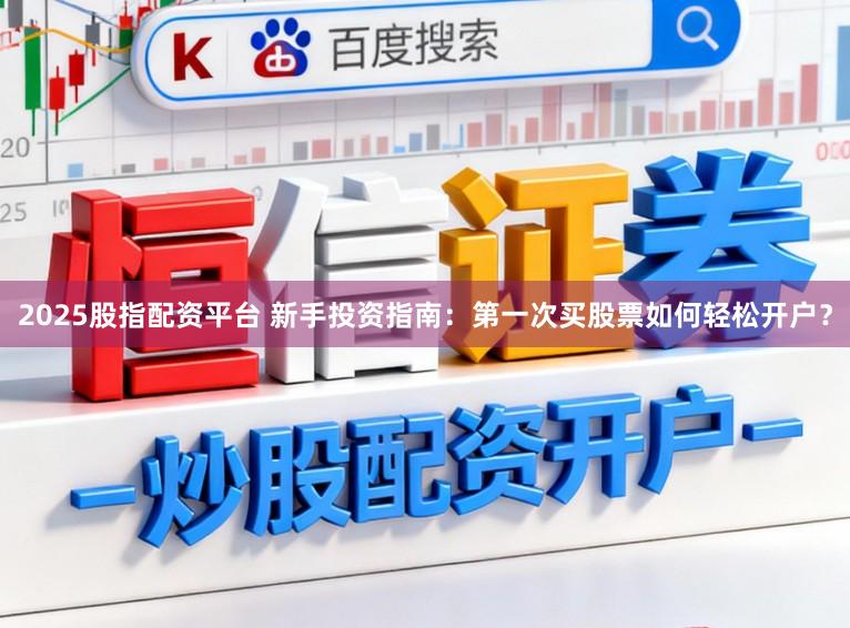 2025股指配资平台 新手投资指南:第一次买股票如何轻松开户?