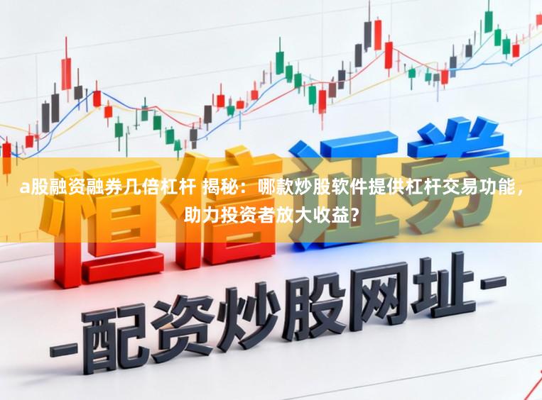 a股融资融券几倍杠杆 揭秘：哪款炒股软件提供杠杆交易功能，助力投资者放大收益？
