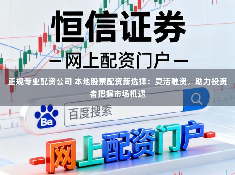 正规专业配资公司 本地股票配资新选择:灵活融资,助力投资者把握市场机遇