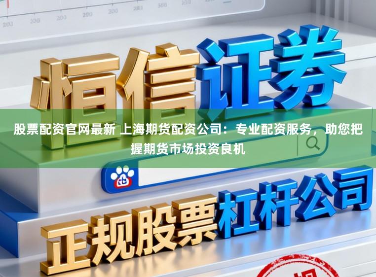 股票配资官网最新 上海期货配资公司:专业配资服务,助您把握期货市场投资良机