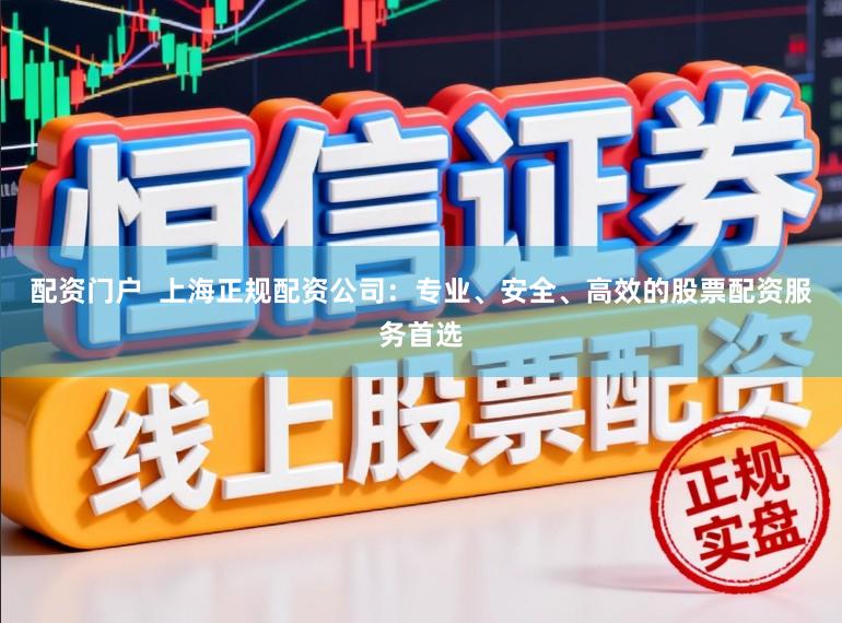 配资门户 上海正规配资公司:专业、安全、高效的股票配资服务首选