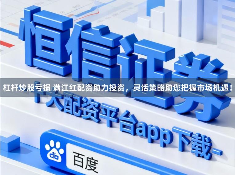 杠杆炒股亏损 满江红配资助力投资,灵活策略助您把握市场机遇!