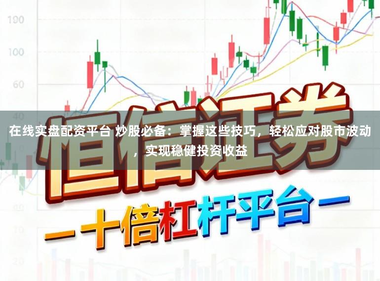 在线实盘配资平台 炒股必备:掌握这些技巧,轻松应对股市波动,实现稳健投资收益