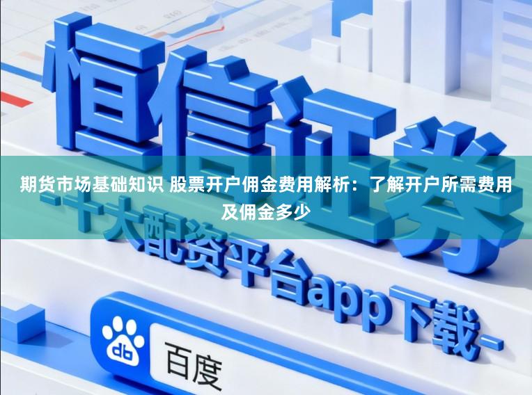 期货市场基础知识 股票开户佣金费用解析:了解开户所需费用及佣金多少