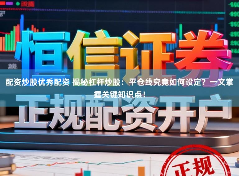 配资炒股优秀配资 揭秘杠杆炒股：平仓线究竟如何设定？一文掌握关键知识点！