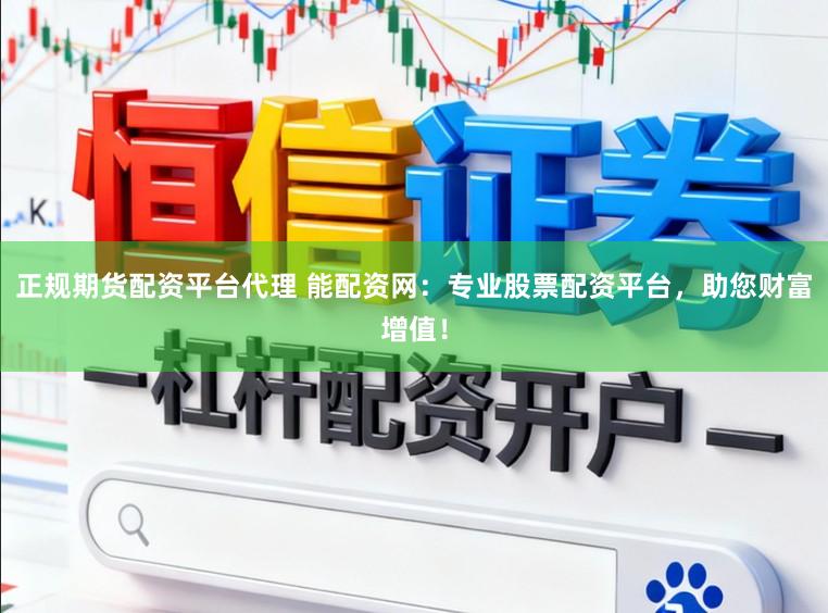正规期货配资平台代理 能配资网：专业股票配资平台，助您财富增值！