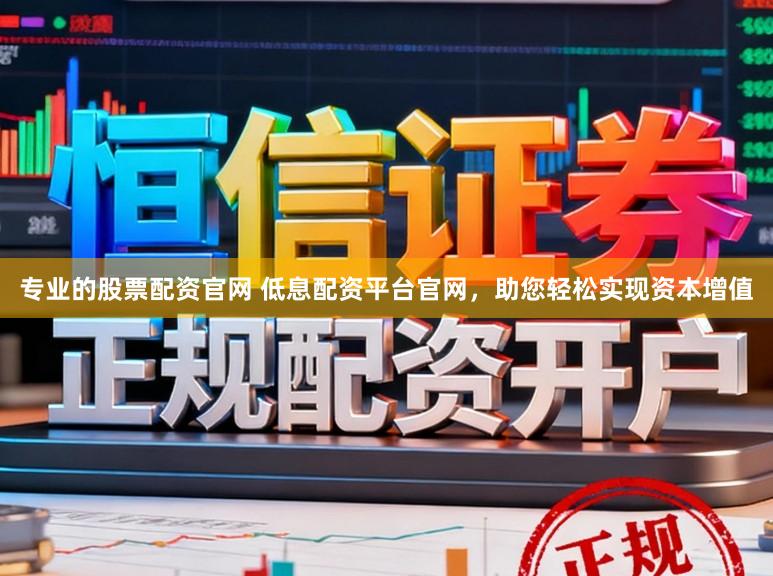 专业的股票配资官网 低息配资平台官网，助您轻松实现资本增值