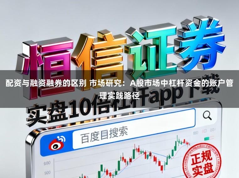 配资与融资融券的区别 市场研究：A股市场中杠杆资金的账户管理实践路径