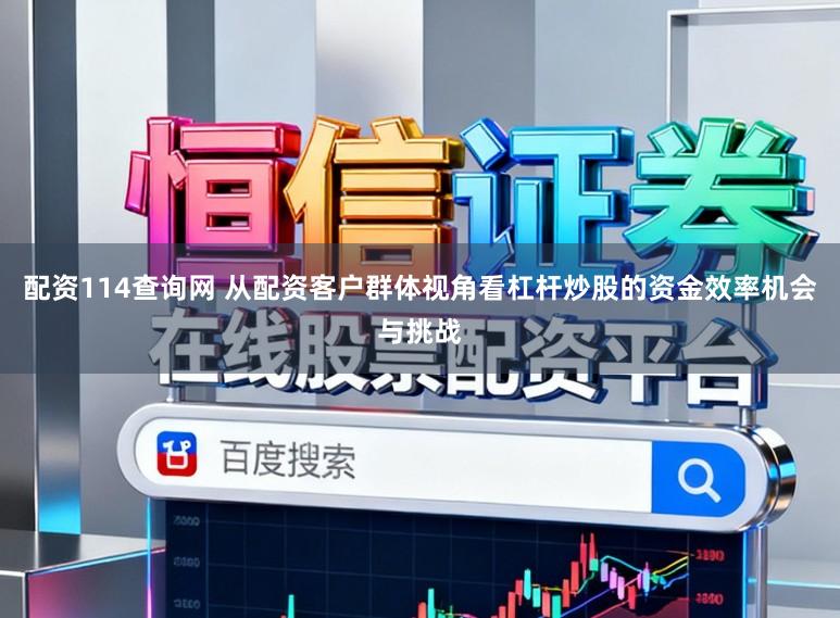 配资114查询网 从配资客户群体视角看杠杆炒股的资金效率机会与挑战