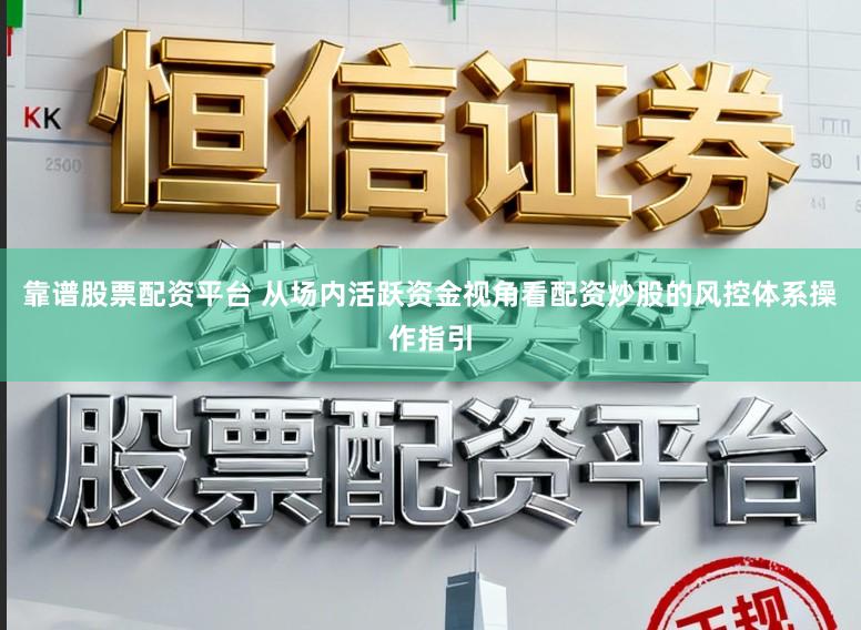 靠谱股票配资平台 从场内活跃资金视角看配资炒股的风控体系操作指引
