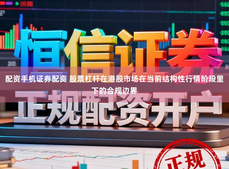 配资手机证券配资 股票杠杆在港股市场在当前结构性行情阶段里下的合规边界