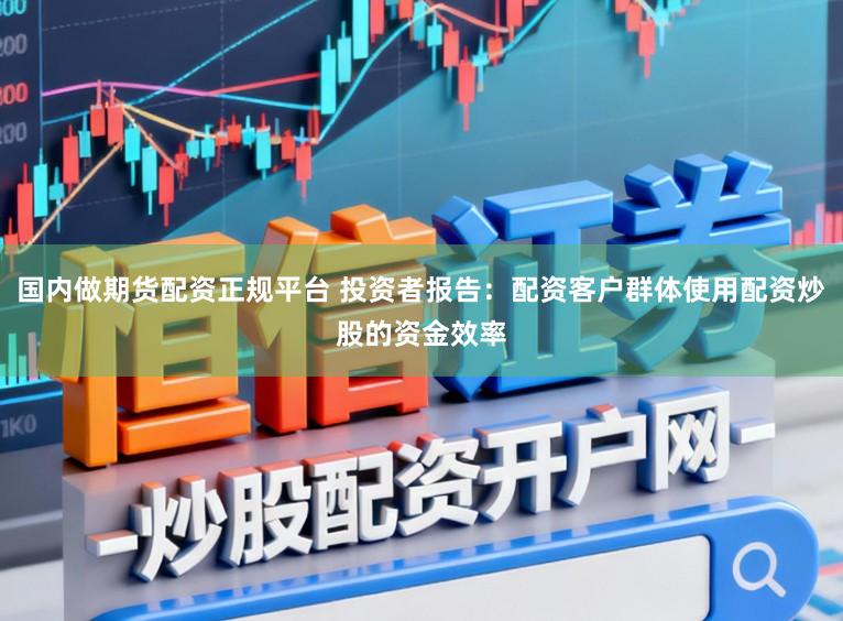 国内做期货配资正规平台 投资者报告：配资客户群体使用配资炒股的资金效率