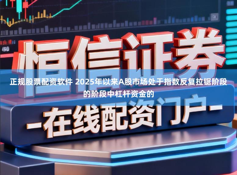 正规股票配资软件 2025年以来A股市场处于指数反复拉锯阶段的阶段中杠杆资金的