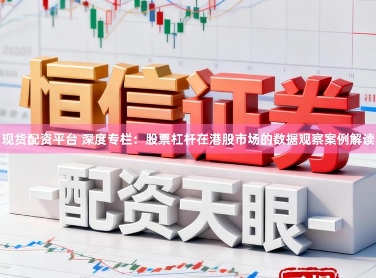 现货配资平台 深度专栏：股票杠杆在港股市场的数据观察案例解读