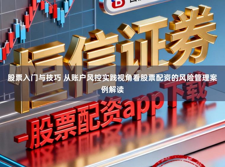 股票入门与技巧 从账户风控实践视角看股票配资的风险管理案例解读
