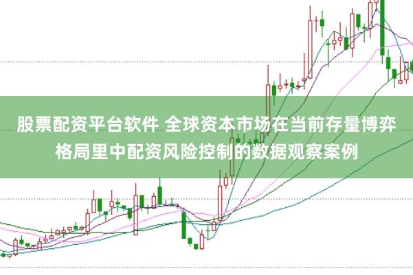 股票配资平台软件 全球资本市场在当前存量博弈格局里中配资风险控制的数据观察案例