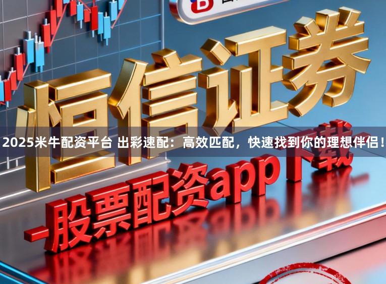 2025米牛配资平台 出彩速配：高效匹配，快速找到你的理想伴侣！
