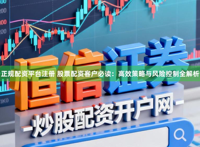 正规配资平台注册 股票配资客户必读：高效策略与风险控制全解析
