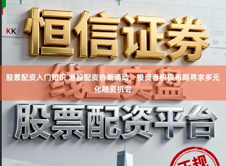 股票配资入门知识 港股配资热潮涌动，投资者积极布局寻求多元化融资机会