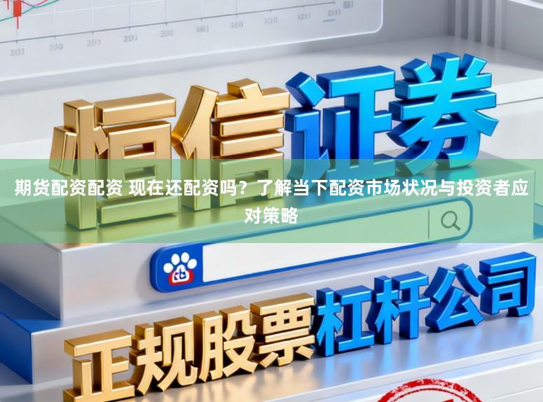 期货配资配资 现在还配资吗？了解当下配资市场状况与投资者应对策略