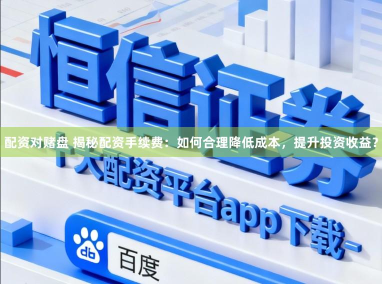 配资对赌盘 揭秘配资手续费：如何合理降低成本，提升投资收益？