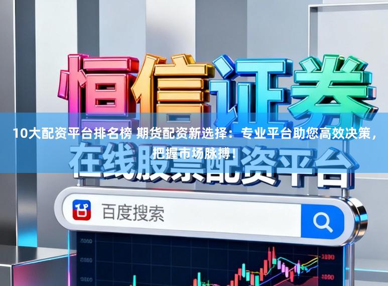 10大配资平台排名榜 期货配资新选择：专业平台助您高效决策，把握市场脉搏！