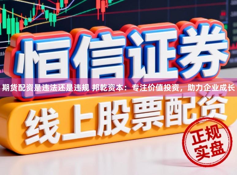 期货配资是违法还是违规 邦乾资本：专注价值投资，助力企业成长