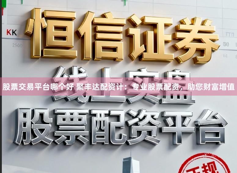 股票交易平台哪个好 聚丰达配资计:专业股票配资,助您财富增值