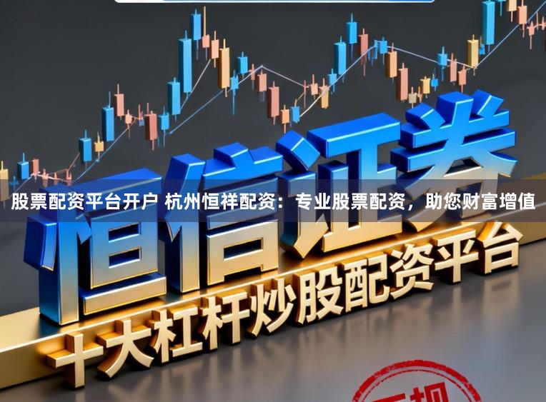 股票配资平台开户 杭州恒祥配资：专业股票配资，助您财富增值