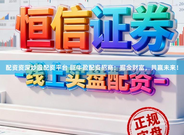 配资资深炒股配资平台 巨牛盈配资招商：掘金财富，共赢未来！