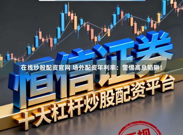在线炒股配资官网 场外配资年利率：警惕高息陷阱！