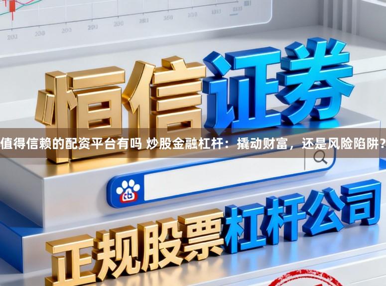 值得信赖的配资平台有吗 炒股金融杠杆：撬动财富，还是风险陷阱？