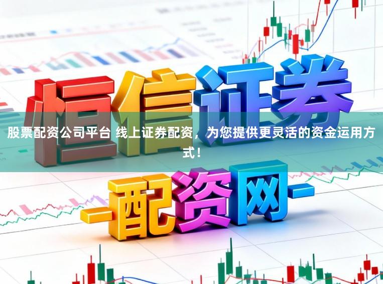股票配资公司平台 线上证券配资，为您提供更灵活的资金运用方式！
