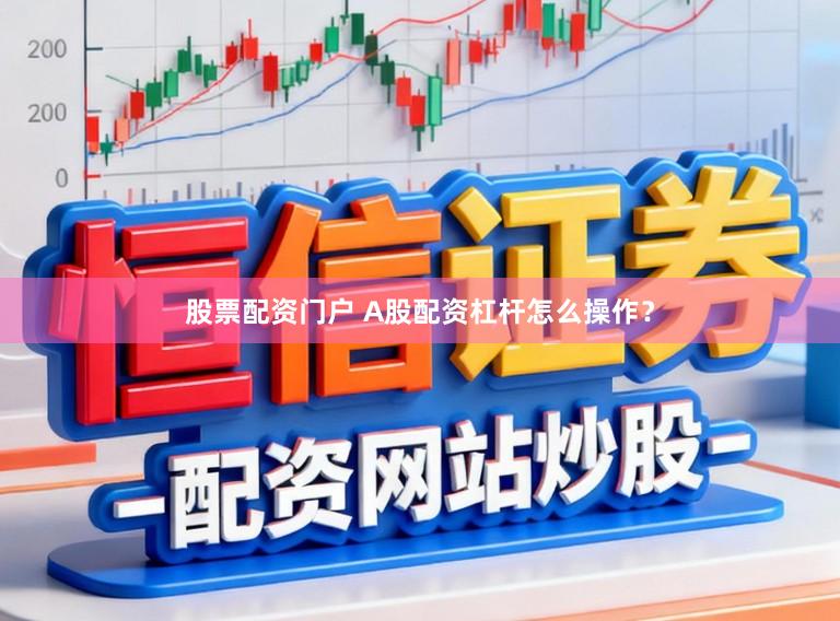 股票配资门户 A股配资杠杆怎么操作？