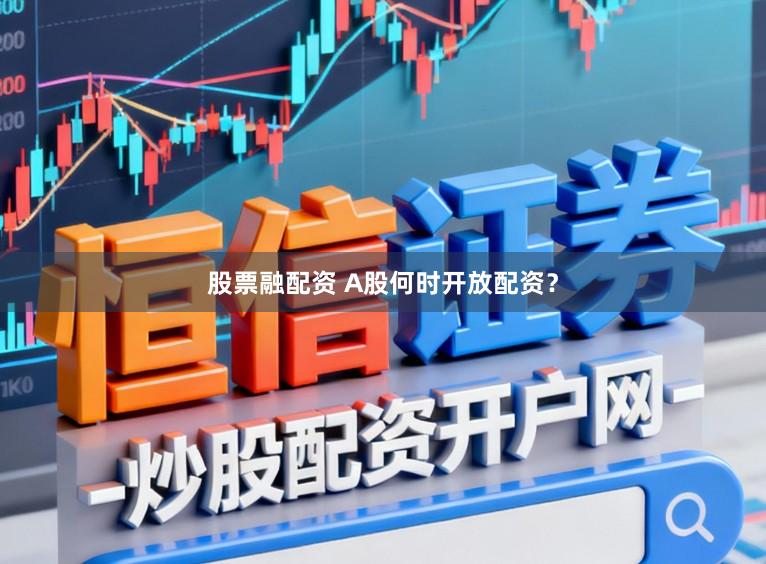 股票融配资 A股何时开放配资？