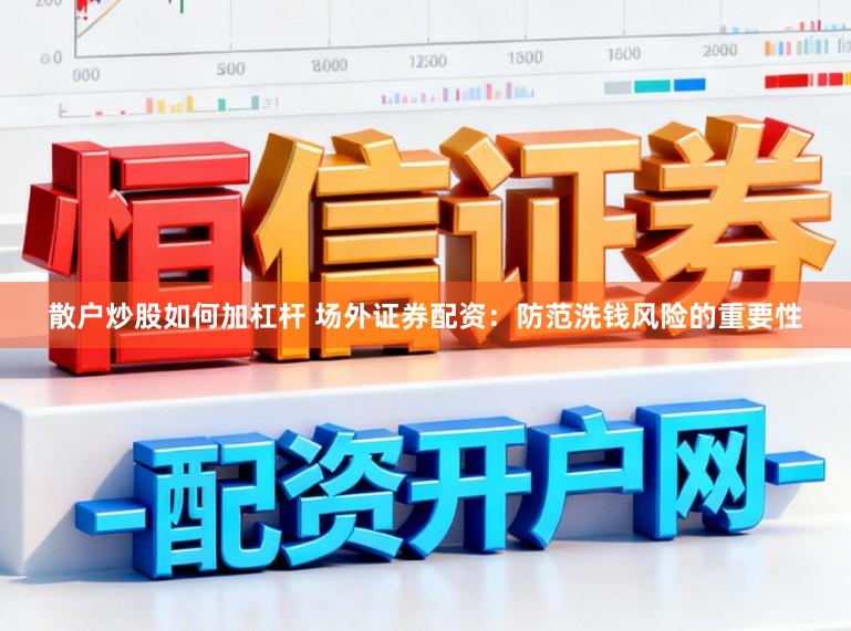 散户炒股如何加杠杆 场外证券配资：防范洗钱风险的重要性