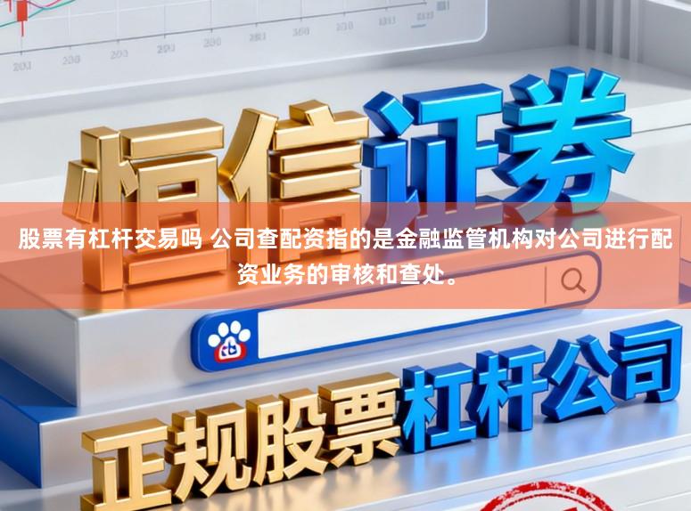 股票有杠杆交易吗 公司查配资指的是金融监管机构对公司进行配资业务的审核和查处。