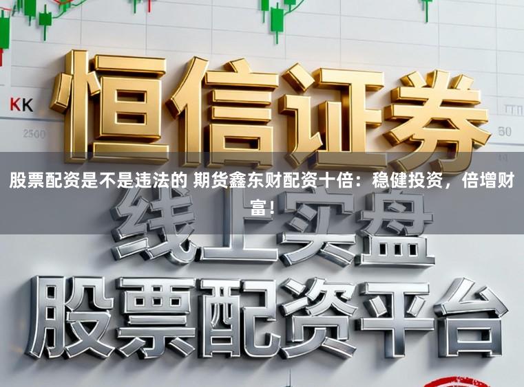 股票配资是不是违法的 期货鑫东财配资十倍：稳健投资，倍增财富！