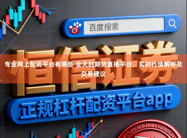 专业网上配资平台有哪些 全天时期货直播平台，实时行情解析及交易建议