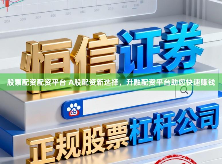 股票配资配资平台 A股配资新选择，升融配资平台助您快速赚钱