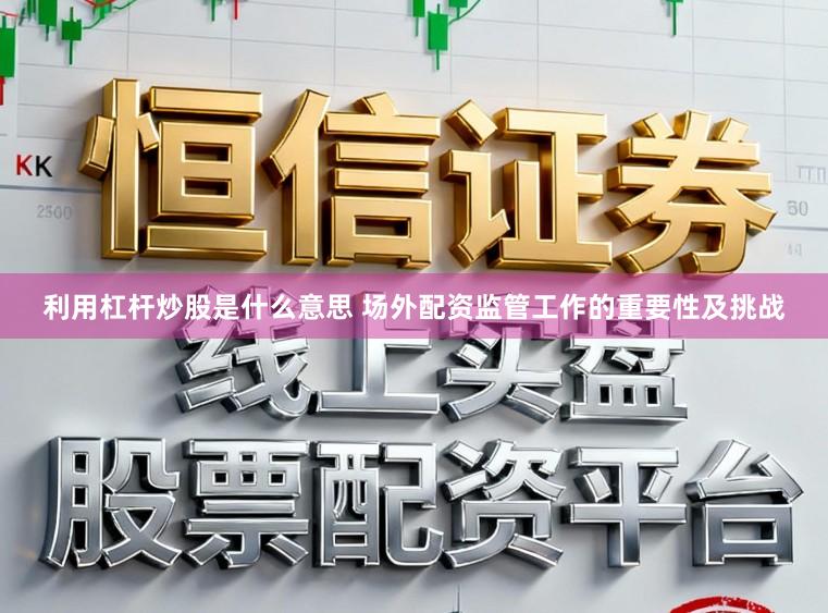 利用杠杆炒股是什么意思 场外配资监管工作的重要性及挑战