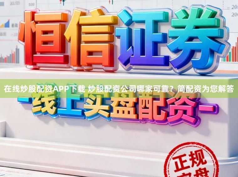在线炒股配资APP下载 炒股配资公司哪家可靠？简配资为您解答