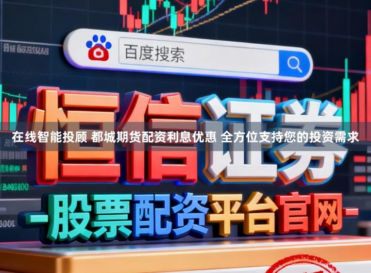 在线智能投顾 都城期货配资利息优惠 全方位支持您的投资需求