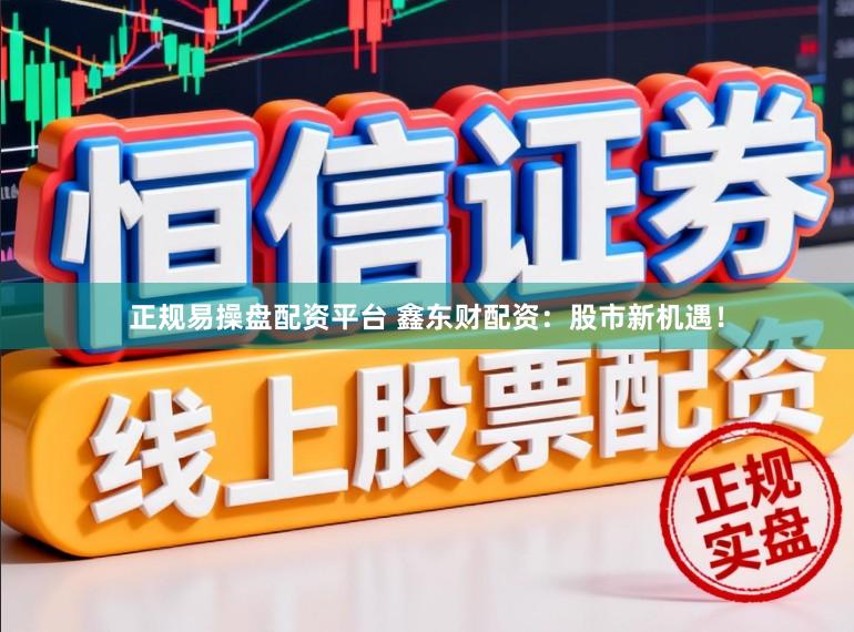 正规易操盘配资平台 鑫东财配资：股市新机遇！
