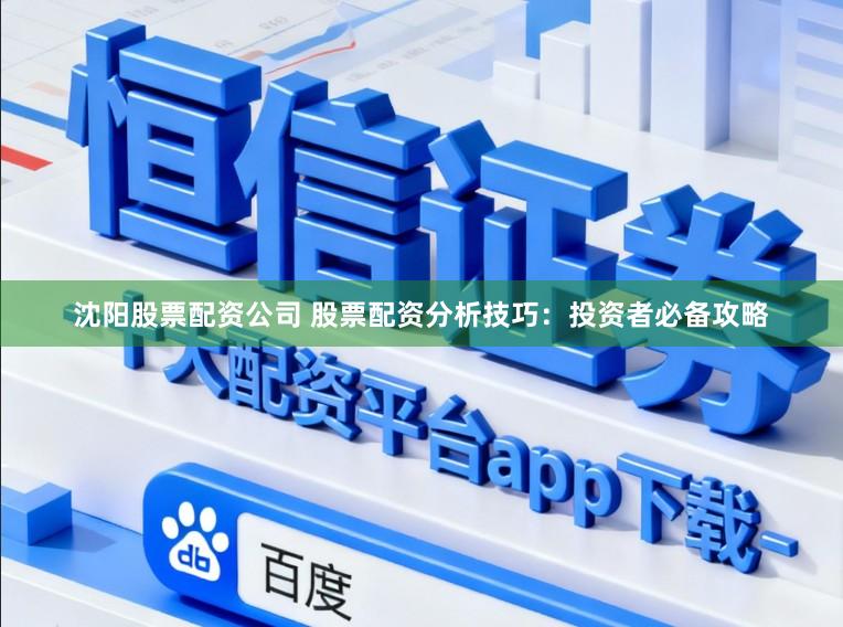 沈阳股票配资公司 股票配资分析技巧：投资者必备攻略