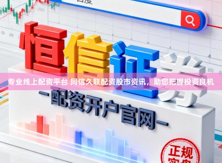 专业线上配资平台 同信久联配资股市资讯，助您把握投资良机