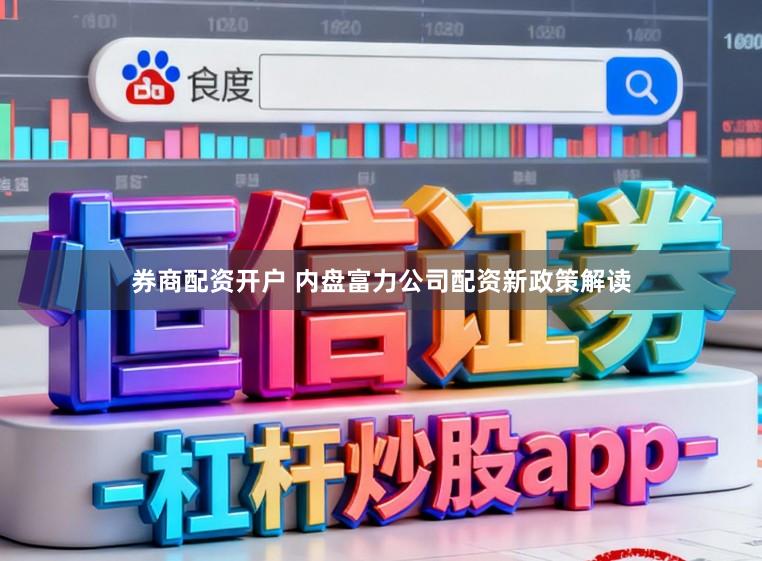 券商配资开户 内盘富力公司配资新政策解读