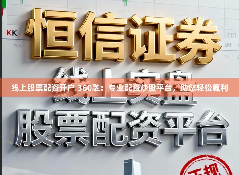 线上股票配资开户 360融：专业配资炒股平台，助您轻松赢利