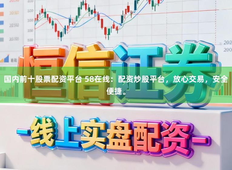 国内前十股票配资平台 58在线：配资炒股平台，放心交易，安全便捷。